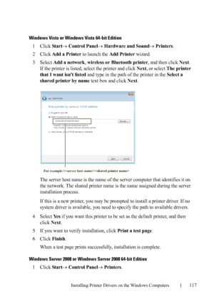 Page 119Installing Printer Drivers on the Windows Computers117
FILE LOCATION:  C:\Users\fxstdpc-
admin\Desktop\30_UG??\Mioga_SFP_UG_FM\Mioga_SFP_UG_FM\section10.fm
DELL CONFIDENTIAL – PRELIMINARY 9/13/10 - FOR PROOF ONLY
Windows Vista or Windows Vista 64-bit Edition
1Click Start Control Panel Hardware and Sound Printers.
2Click Add a Printer to launch the Add Printer wizard.
3Select Add a network, wireless or Bluetooth printer, and then click Next. 
If the printer is listed, select the printer and click...