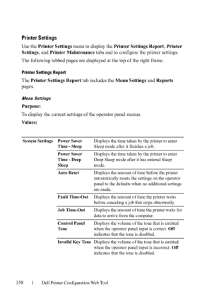 Page 160158Dell Printer Configuration Web Tool
Printer Settings
Use the Printer Settings menu to display the Printer Settings Report, Printer 
Settings, and Printer Maintenance tabs and to configure the printer settings.
The following tabbed pages are displayed at the top of the right frame.
Printer Settings Report
The Printer Settings Report tab includes the Menu Settings and Reports 
pages.
Menu Settings
Purpose:
To display the current settings of the operator panel menus. 
Va l u e s :
System Settings Power...