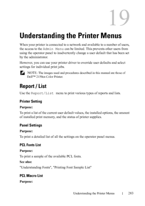 Page 285Understanding the Printer Menus283
19
Understanding the Printer Menus
When your printer is connected to a network and available to a number of users, 
the access to the Admin Menu can be limited. This prevents other users from 
using the operator panel to inadvertently change a user default that has been set 
by the administrator. 
However, you can use your printer driver to override user defaults and select 
settings for individual print jobs.
 NOTE: The images used and procedures described in this...