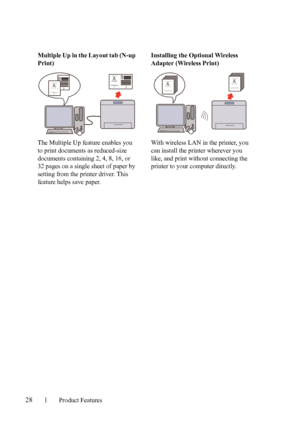 Page 3028Product Features
FILE LOCATION:  C:\Users\fxstdpc-
admin\Desktop\30_UG??\Mioga_SFP_UG_FM\Mioga_SFP_UG_FM\section03.fm
DELL CONFIDENTIAL – PRELIMINARY 9/13/10 - FOR PROOF ONLY
Multiple Up in the Layout tab (N-up 
Print)
The Multiple Up feature enables you 
to print documents as reduced-size 
documents containing 2, 4, 8, 16, or 
32 pages on a single sheet of paper by 
setting from the printer driver. This 
feature helps save paper.Installing the Optional Wireless 
Adapter (Wireless Print)
With wireless...