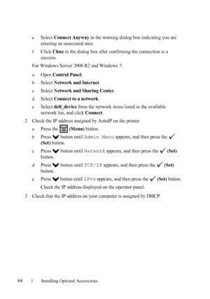 Page 7068Installing Optional Accessories
eSelect Connect Anyway in the warning dialog box indicating you are 
entering an unsecured area.
fClick Close in the dialog box after confirming the connection is a 
success.
For Windows Server 2008 R2 and Windows 7:
aOpen Control Panel.
bSelect Network and Internet.
cSelect Network and Sharing Center.
dSelect Connect to a network.
eSelect dell_device from the network items listed in the available 
network list, and click 
Connect.
2Check the IP address assigned by...