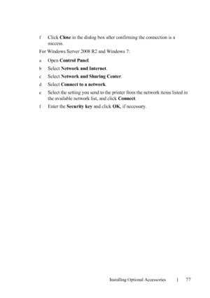 Page 79Installing Optional Accessories77
fClick Close in the dialog box after confirming the connection is a 
success.
For Windows Server 2008 R2 and Windows 7:
aOpen Control Panel.
bSelect Network and Internet.
cSelect Network and Sharing Center.
dSelect Connect to a network.
eSelect the setting you send to the printer from the network items listed in 
the available network list, and click 
Connect.
fEnter the Security key and click OK, if necessary.
 