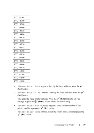 Page 103Connecting Your Printer101
4Please Enter Date appears. Specify the date, and then press the   
(Set) button.
5Please Enter Time appears. Specify the time, and then press the   
(Set) button.
This ends the basic printer settings. Press the   
(Set) button to set Fax 
settings or press the   
(Start) button to end the initial setup.
6Please Enter Fax Number appears. Enter the fax number of the 
printer, and then press the   
(Set) button.
7Please Enter Name appears. Enter the sender name, and then press...