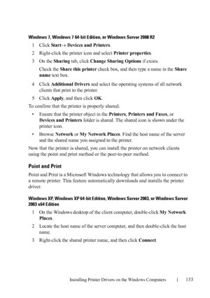 Page 135Installing Printer Drivers on the Windows Computers133
FILE LOCATION:  C:\Users\fxstdpc-
admin\Desktop\30_UG??\Mioga_AIO_UG_FM\Mioga_AIO_UG_FM\section10.fm
DELL CONFIDENTIAL – PRELIMINARY 9/13/10 - FOR PROOF ONLY
Windows 7, Windows 7 64-bit Edition, or Windows Server 2008 R2 
1Click Start Devices and Printers.
2Right-click the printer icon and select Printer properties.
3On the Sharing tab, click Change Sharing Options if exists.
Check the 
Share this printer check box, and then type a name in the Share...