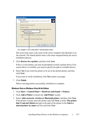 Page 139Installing Printer Drivers on the Windows Computers137
FILE LOCATION:  C:\Users\fxstdpc-
admin\Desktop\30_UG??\Mioga_AIO_UG_FM\Mioga_AIO_UG_FM\section10.fm
DELL CONFIDENTIAL – PRELIMINARY 9/13/10 - FOR PROOF ONLY
The server host name is the name of the server computer that identifies it on 
the network. The shared printer name is the name assigned during the server 
installation process.
5Click Browse for a printer, and then click Next.
If this is a new printer, you may be prompted to install a printer...