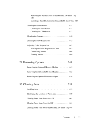 Page 23FILE LOCATION:  
C:\Users\fxstdpc-admin\Desktop\30_UG??\Mioga_AIO_UG_FM\Mioga_AIO
_UG_FM\Mioga-AIO-UGTOC.fm
Contents
21
Removing the Retard Roller in the Standard 250-Sheet Tray 
628
Installing a Retard Roller in the Standard 250-Sheet Tray
 629
Cleaning Inside the Printer  . . . . . . . . . . . . . . . . . . . . . .   631
Cleaning the Feed Roller
 . . . . . . . . . . . .  631
Cleaning the CTD Sensor
 . . . . . . . . . . . .  637
Cleaning the Scanner . . . . . . . . . . . . . . . . . . . . . . . . . . ....