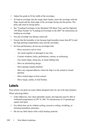 Page 270268Print Media Guidelines
FILE LOCATION:  C:\Users\fxstdpc-
admin\Desktop\30_UG??\Mioga_AIO_UG_FM\Mioga_AIO_UG_FM\section14.fm
DELL CONFIDENTIAL – PRELIMINARY 9/13/10 - FOR PROOF ONLY
• Adjust the guide to fit the width of the envelopes. 
• To load an envelope into the single sheet feeder, insert the envelope with the 
flaps closed and the short-edge of the envelope facing into the printer. The 
print side must be facing down.
• See 
Loading Envelopes in the Standard 250-Sheet Tray and the Optional...