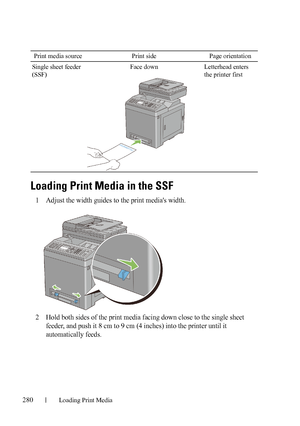 Page 282280Loading Print Media
FILE LOCATION:  C:\Users\fxstdpc-
admin\Desktop\30_UG??\Mioga_AIO_UG_FM\Mioga_AIO_UG_FM\section15.fm
DELL CONFIDENTIAL – PRELIMINARY 9/13/10 - FOR PROOF ONLY
Loading Print Media in the SSF
1Adjust the width guides to the print medias width.
2Hold both sides of the print media facing down close to the single sheet 
feeder, and push it 8 cm to 9 cm (4 inches) into the printer until it 
automatically feeds.
Single sheet feeder 
(SSF)Face down Letterhead enters 
the printer first Print...