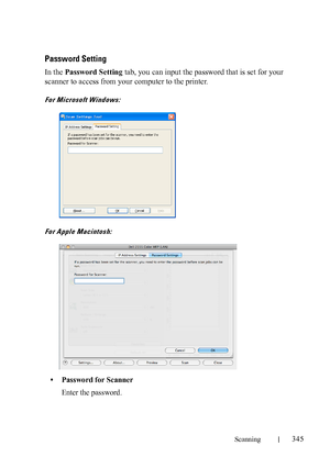 Page 347Scanning345
FILE LOCATION:  C:\Users\fxstdpc-
admin\Desktop\30_UG??\Mioga_AIO_UG_FM\Mioga_AIO_UG_FM\section19.fm
DELL CONFIDENTIAL – PRELIMINARY 9/13/10 - FOR PROOF ONLY
Password Setting
In the Password Setting tab, you can input the password that is set for your 
scanner to access from your computer to the printer.
For Microsoft Windows:
For Apple Macintosh:
• Password for Scanner
Enter the password.
 