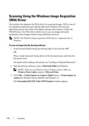 Page 348346Scanning
FILE LOCATION:  C:\Users\fxstdpc-
admin\Desktop\30_UG??\Mioga_AIO_UG_FM\Mioga_AIO_UG_FM\section19.fm
DELL CONFIDENTIAL – PRELIMINARY 9/13/10 - FOR PROOF ONLY
Scanning Using the Windows Image Acquisition 
(WIA) Driver
Your printer also supports the WIA driver for scanning images. WIA is one of 
the standard components provided by Microsoft Windows XP and later 
operating systems and works with digital cameras and scanners. Unlike the 
TWAIN driver, the WIA driver allows you to scan an image...