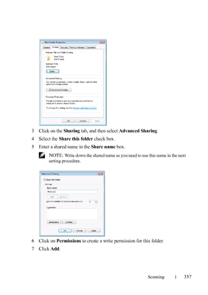 Page 359Scanning357
FILE LOCATION:  C:\Users\fxstdpc-
admin\Desktop\30_UG??\Mioga_AIO_UG_FM\Mioga_AIO_UG_FM\section19.fm
DELL CONFIDENTIAL – PRELIMINARY 9/13/10 - FOR PROOF ONLY
3Click on the Sharing tab, and then select Advanced Sharing.
4Select the Share this folder check box.
5Enter a shared name in the Share name box.
 NOTE: Write down the shared name as you need to use this name in the next 
setting procedure.
6Click on Permissions to create a write permission for this folder.
7Click Add.
 