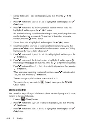 Page 412410Faxing
FILE LOCATION:  C:\Users\fxstdpc-
admin\Desktop\30_UG??\Mioga_AIO_UG_FM\Mioga_AIO_UG_FM\section20.fm
DELL CONFIDENTIAL – PRELIMINARY 9/13/10 - FOR PROOF ONLY
4Ensure that Phone Book is highlighted, and then press the   (Set) 
button.
5Press  button until Group Dial is highlighted, and then press the   
(Set) button.
6Press   button until the desired group dial number between 1 and 6 is 
highlighted, and then press the   
(Set) button.
If a number is already stored in the location you chose, the...