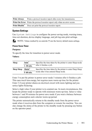 Page 503Understanding the Printer Menus501
System Settings
Use System Settings to configure the power saving mode, warning tones, 
time-out duration, device display language, and job log auto print settings. 
 NOTE: Values marked by an asterisk (*) are the factory default menu settings.
Power Saver Timer
Purpose:
To specify the time for transition to power saver mode.
Va l u e s :
Enter 3 to put the printer in power saver mode 3 minutes after it finishes a job. 
This uses much less energy, but requires more...