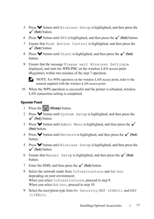 Page 79Installing Optional Accessories77
5Press   button until Wireless Setup is highlighted, and then press the 
 
(Set) button.
6Press   button until WPS is highlighted, and then press the   (Set) button.
7Ensure that Push Button Control is highlighted, and then press the 
 
(Set) button.
8Press   button until Start is highlighted, and then press the   (Set) 
button.
9Ensure that the message Please wait Wireless Setting is 
displayed, and start the WPS-PBC on the wireless LAN access point 
(Registrar), within...