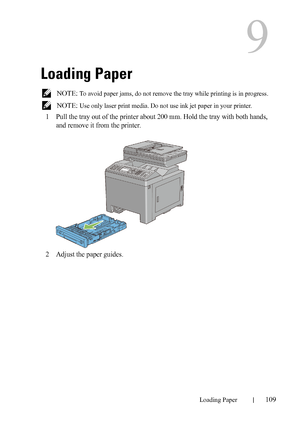 Page 111DELL CONFIDENTIAL – PRELIMINARY 9/13/10 - FOR PROOF ONLY
Loading Paper109
9
Loading Paper
 NOTE: To avoid paper jams, do not remove the tray while printing is in progress.
 
NOTE: Use only laser print media. Do not use ink jet paper in your printer.
1Pull the tray out of the printer about 200 mm. Hold the tray with both hands, 
and remove it from the printer.
2Adjust the paper guides.
 