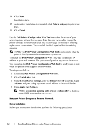 Page 126124Installing Printer Drivers on the Windows Computers
FILE LOCATION:  C:\Users\fxstdpc-
admin\Desktop\30_UG??\Mioga_AIO_UG_FM\Mioga_AIO_UG_FM\section10.fm
DELL CONFIDENTIAL – PRELIMINARY 9/13/10 - FOR PROOF ONLY
14Click Next.
Installation starts.
15As the driver installation is completed, click Print a test page to print a test 
page. 
16Click Finish.
Use the Dell Printer Configuration Web Tool to monitor the status of your 
network printer without leaving your desk. You can view and/or change the...