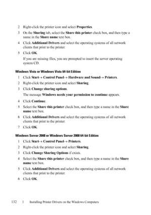 Page 134132Installing Printer Drivers on the Windows Computers
FILE LOCATION:  C:\Users\fxstdpc-
admin\Desktop\30_UG??\Mioga_AIO_UG_FM\Mioga_AIO_UG_FM\section10.fm
DELL CONFIDENTIAL – PRELIMINARY 9/13/10 - FOR PROOF ONLY
2Right-click the printer icon and select Properties.
3On the Sharing tab, select the Share this printer check box, and then type a 
name in the 
Share name text box.
4Click Additional Drivers and select the operating systems of all network 
clients that print to the printer.
5Click OK.
If you...