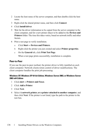 Page 138136Installing Printer Drivers on the Windows Computers
FILE LOCATION:  C:\Users\fxstdpc-
admin\Desktop\30_UG??\Mioga_AIO_UG_FM\Mioga_AIO_UG_FM\section10.fm
DELL CONFIDENTIAL – PRELIMINARY 9/13/10 - FOR PROOF ONLY
2Locate the host name of the server computer, and then double-click the host 
name.
3Right-click the shared printer name, and then click Connect.
4Click Install driver.
5Wait for the driver information to be copied from the server computer to the 
client computer, and for a new printer object to...