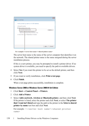 Page 140138Installing Printer Drivers on the Windows Computers
FILE LOCATION:  C:\Users\fxstdpc-
admin\Desktop\30_UG??\Mioga_AIO_UG_FM\Mioga_AIO_UG_FM\section10.fm
DELL CONFIDENTIAL – PRELIMINARY 9/13/10 - FOR PROOF ONLY
The server host name is the name of the server computer that identifies it on 
the network. The shared printer name is the name assigned during the server 
installation process.
If this is a new printer, you may be prompted to install a printer driver. If no 
system driver is available, you need...