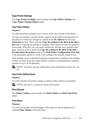 Page 247Dell Printer Configuration Web Tool245
Copy Printer Settings
The Copy Printer Settings menu includes the Copy Printer Settings and 
Copy Printer Settings Report pages.
Copy Printer Settings
Purpose:
To copy the printer settings to one or more of the same model of the printer.
To copy the settings to another printer, specify the IP address and password of 
the printer to which the settings are copied in the IP Address text box and 
Password text box. Then, click the Copy the settings to the Host in the...