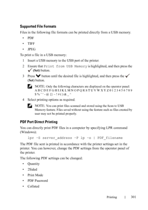 Page 303Printing301
Supported File Formats
Files in the following file formats can be printed directly from a USB memory.
•PDF
• TIFF
•JPEG
To print a file in a USB memory:
1
Insert a USB memory to the USB port of the printer.
2Ensure that Print from USB Memory is highlighted, and then press the 
 (Set) button.
3Press   button until the desired file is highlighted, and then press the   
(
Set) button.
 NOTE: Only the following characters are displayed on the operator panel:
A B C D E F G H I J K L M N O P Q R S...