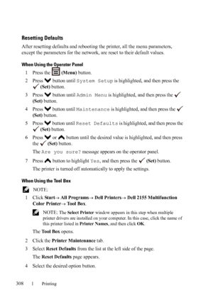 Page 310308Printing
Resetting Defaults
After resetting defaults and rebooting the printer, all the menu parameters, 
except the parameters for the network, are reset to their default values.
When Using the Operator Panel
1Press the   (Menu) button.
2Press  button until System Setup is highlighted, and then press the 
 
(Set) button.
3Press  button until Admin Menu is highlighted, and then press the   
(Set) button.
4Press   button until Maintenance is highlighted, and then press the   
(Set) button.
5Press...