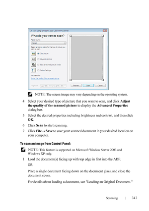 Page 349Scanning347
FILE LOCATION:  C:\Users\fxstdpc-
admin\Desktop\30_UG??\Mioga_AIO_UG_FM\Mioga_AIO_UG_FM\section19.fm
DELL CONFIDENTIAL – PRELIMINARY 9/13/10 - FOR PROOF ONLY
 NOTE: The screen image may vary depending on the operating system.
4Select your desired type of picture that you want to scan, and click Adjust 
the quality of the scanned picture
 to display the Advanced Properties 
dialog box.
5Select the desired properties including brightness and contrast, and then click 
OK.
6Click Scan to start...