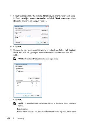 Page 360358Scanning
FILE LOCATION:  C:\Users\fxstdpc-
admin\Desktop\30_UG??\Mioga_AIO_UG_FM\Mioga_AIO_UG_FM\section19.fm
DELL CONFIDENTIAL – PRELIMINARY 9/13/10 - FOR PROOF ONLY
8Search user login name by clicking Advanced, or enter the user login name 
in 
Enter the object names to select box and click Check Names to confirm 
(Example of user login name, 
Myself).
9Click OK.
10Click on the user login name that you have just entered. Select Full Control 
check box. This will grant you permission to send the...