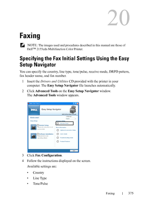 Page 377DELL CONFIDENTIAL – PRELIMINARY 9/13/10 - FOR PROOF ONLY
Faxing375
20
Faxing
 NOTE: The images used and procedures described in this manual are those of 
Dell
™ 2155cdn Multifunction Color Printer.
Specifying the Fax Initial Settings Using the Easy 
Setup Navigator
You can specify the country, line type, tone/pulse, receive mode, DRPD pattern, 
fax header name, and fax number.
1
Insert the Drivers and Utilities CD provided with the printer in your 
computer. The 
Easy Setup Navigator file launches...