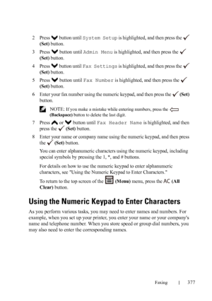 Page 379Faxing377
FILE LOCATION:  C:\Users\fxstdpc-
admin\Desktop\30_UG??\Mioga_AIO_UG_FM\Mioga_AIO_UG_FM\section20.fm
DELL CONFIDENTIAL – PRELIMINARY 9/13/10 - FOR PROOF ONLY
2Press   button until System Setup is highlighted, and then press the   
(Set) button.
3Press   button until Admin Menu is highlighted, and then press the   
(Set) button.
4Press   button until Fax Settings is highlighted, and then press the   
(Set) button.
5Press   button until Fax Number is highlighted, and then press the   
(Set)...