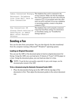 Page 391Faxing389
FILE LOCATION:  C:\Users\fxstdpc-
admin\Desktop\30_UG??\Mioga_AIO_UG_FM\Mioga_AIO_UG_FM\section20.fm
DELL CONFIDENTIAL – PRELIMINARY 9/13/10 - FOR PROOF ONLY
Sending a Fax
You can fax data from your printer. You can also directly fax data transferred 
from the computer running a Microsoft® Windows® operating system.
Loading an Original Document
You can use the ADF or the document glass to load an original document for 
faxing. Using the ADF, you can load up to 35 sheets of 75 g/m2 (20 lb) paper...