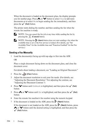 Page 396394Faxing
FILE LOCATION:  C:\Users\fxstdpc-
admin\Desktop\30_UG??\Mioga_AIO_UG_FM\Mioga_AIO_UG_FM\section20.fm
DELL CONFIDENTIAL – PRELIMINARY 9/13/10 - FOR PROOF ONLY
When the document is loaded on the document glass, the display prompts 
you for another page. Press   or   button to select 
Yes to add more 
documents or to select 
No to begin sending the fax immediately, and then 
press the   
(Set) button.
The printer starts dialing the number, and then sending the fax when the 
remote fax machine is...