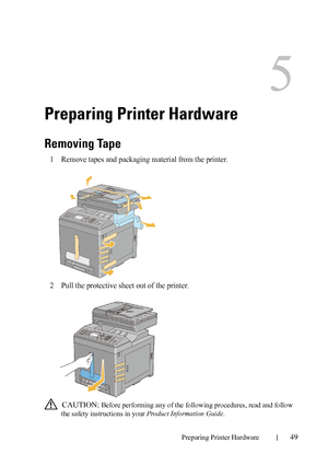 Page 51Preparing Printer Hardware49
FILE LOCATION:  C:\Users\fxstdpc-
admin\Desktop\30_UG??\Mioga_AIO_UG_FM\Mioga_AIO_UG_FM\section05.fm
DELL CONFIDENTIAL – PRELIMINARY 9/13/10 - FOR PROOF ONLY
5
Preparing Printer Hardware
Removing Tape
1Remove tapes and packaging material from the printer.
2Pull the protective sheet out of the printer.
 CAUTION: Before performing any of the following procedures, read and follow 
the safety instructions in your Product Information Guide.
 
