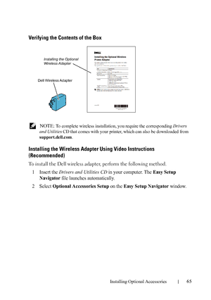 Page 67Installing Optional Accessories65
Verifying the Contents of the Box
 NOTE: To complete wireless installation, you require the corresponding Drivers 
and Utilities CD that comes with your printer, which can also be downloaded from 
support.dell.com.
Installing the Wireless Adapter Using Video Instructions 
(Recommended)
To install the Dell wireless adapter, perform the following method.
1
Insert the Drivers and Utilities CD in your computer. The Easy Setup 
Navigator
 file launches automatically. 
2Select...