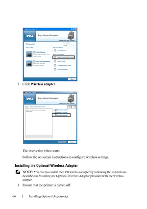 Page 6866Installing Optional Accessories
3Click Wireless adapter.
The instruction video starts.
Follow the on-screen instructions to configure wireless settings.
Installing the Optional Wireless Adapter
 NOTE: You can also install the Dell wireless adapter by following the instructions 
described in Installing the Optional Wireless Adapter provided with the wireless 
adapter.
1Ensure that the printer is turned off. 
 