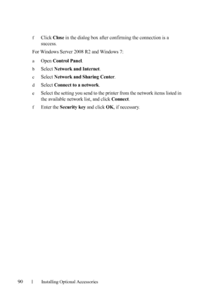 Page 9290Installing Optional Accessories
fClick Close in the dialog box after confirming the connection is a 
success.
For Windows Server 2008 R2 and Windows 7:
aOpen Control Panel.
bSelect Network and Internet.
cSelect Network and Sharing Center.
dSelect Connect to a network.
eSelect the setting you send to the printer from the network items listed in 
the available network list, and click 
Connect.
fEnter the Security key and click OK, if necessary.
 