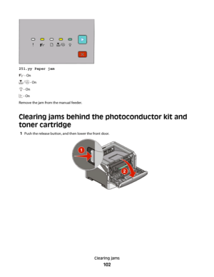 Page 102251.yy Paper jam
 - On
 - On
 - On
 - On
Remove the jam from the manual feeder.
Clearing jams behind the photoconductor kit and
toner cartridge
1Push the release button, and then lower the front door.
Clearing jams
102
 