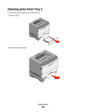 Page 106Clearing jams from Tray 2
To see whether paper is jammed in or behind Tray 2:
1Remove Tray 2.
2Remove the jammed paper.
Clearing jams
106
 