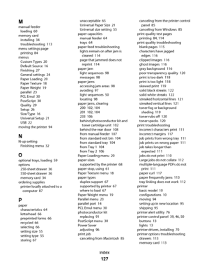 Page 127M
manual feeder 
loading  60
memory card 
installing  34
troubleshooting  113
menu settings page 
printing  84
menus 
Custom Types  20
Default Source  16
Finishing  27
General settings  24
Paper Loading  20
Paper Texture  18
Paper Weight  19
parallel  23
PCL Emul  30
PostScript  30
Quality  29
Setup  26
Size/Type  16
Universal Setup  21
USB  22
moving the printer  94
N
N-up setting 
Finishing menu  32
O
optional trays, loading  59
options 
250-sheet drawer  36
550-sheet drawer  36
memory card  34...