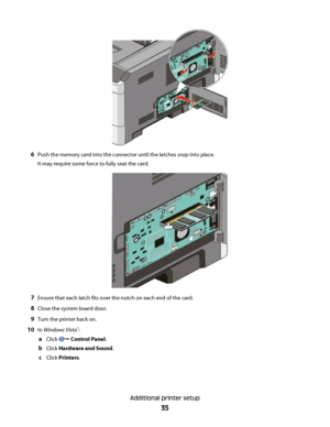 Page 356Push the memory card into the connector until the latches snap into place.
It may require some force to fully seat the card.
7Ensure that each latch fits over the notch on each end of the card.
8Close the system board door.
9Turn the printer back on.
10In Windows Vista®:
aClick Œ Control Panel.
bClick Hardware and Sound.
cClick Printers.
Additional printer setup
35
 