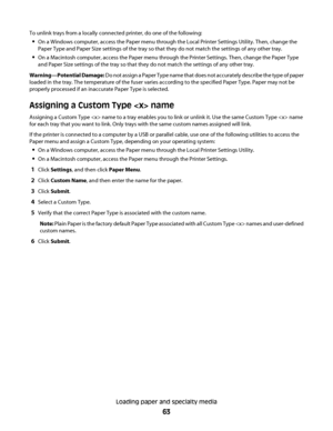 Page 63To unlink trays from a locally connected printer, do one of the following:
On a Windows computer, access the Paper menu through the Local Printer Settings Utility. Then, change the
Paper Type and Paper Size settings of the tray so that they do not match the settings of any other tray.
On a Macintosh computer, access the Paper menu through the Printer Settings. Then, change the Paper Type
and Paper Size settings of the tray so that they do not match the settings of any other tray.
Warning—Potential...