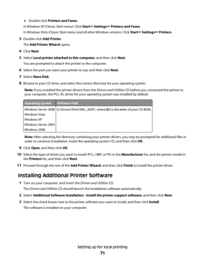 Page 71cDouble-click Printers and Faxes.
In Windows XP (Classic Start menu): Click StartŒ SettingsŒ Printers and Faxes.
In Windows Vista (Classic Start menu) and all other Windows versions: Click StartŒ SettingsŒ Printers.
3Double-click Add Printer.
The Add Printer Wizard opens.
4Click Next.
5Select Local printer attached to this computer, and then click Next.
You are prompted to attach the printer to the computer.
6Select the port you want your printer to use, and then click Next.
7Select Have Disk.
8Browse to...