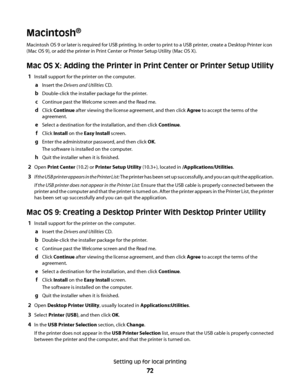 Page 72Macintosh®
Macintosh OS 9 or later is required for USB printing. In order to print to a USB printer, create a Desktop Printer icon
(Mac OS 9), or add the printer in Print Center or Printer Setup Utility (Mac OS X).
Mac OS X: Adding the Printer in Print Center or Printer Setup Utility
1Install support for the printer on the computer.
aInsert the Drivers and Utilities CD.
bDouble-click the installer package for the printer.
cContinue past the Welcome screen and the Read me.
dClick Continue after viewing...