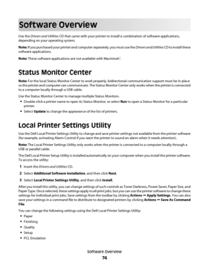 Page 74Software Overview
Use the Drivers and Utilities CD that came with your printer to install a combination of software applications,
depending on your operating system.
Note: If you purchased your printer and computer separately, you must use the Drivers and Utilities CD to install these
software applications.
Note: These software applications are not available with Macintosh
®.
Status Monitor Center
Note: For the local Status Monitor Center to work properly, bidirectional communication support must be in...