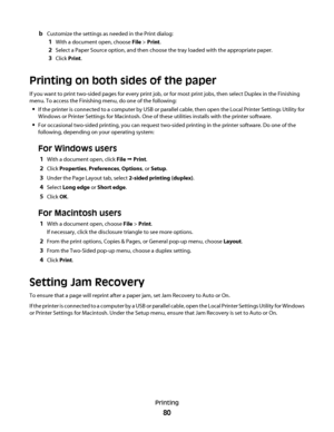 Page 80bCustomize the settings as needed in the Print dialog:
1With a document open, choose File > Print.
2Select a Paper Source option, and then choose the tray loaded with the appropriate paper.
3Click Print.
Printing on both sides of the paper
If you want to print two-sided pages for every print job, or for most print jobs, then select Duplex in the Finishing
menu. To access the Finishing menu, do one of the following:
If the printer is connected to a computer by USB or parallel cable, then open the Local...