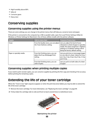 Page 88High humidity above 80%
Salty air
Corrosive gases
Heavy dust
Conserving supplies
Conserving supplies using the printer menus
There are some settings you can change in the printer menus that will help you conserve toner and paper.
If the printer is connected to the computer by a USB or parallel cable, open the Local Printer Settings Utility for
Windows or Printer Settings for Macintosh. One of these utilities installs with the printer software.
SupplyPath to menu itemPurpose of menu item
TonerFrom the...