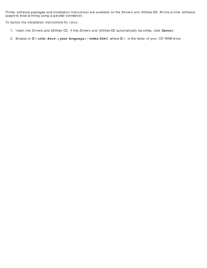 Page 107Printer  software packages  and  installation instructions are available  on the Drivers  and  Utilities CD. All the printer software
supports  local  printing using  a  parallel  connection.
To launch the installation instructions for Linux:
1.  Insert the  Drivers  and  Utilities  CD. If  the Drivers  and  Utilities  CD automatically launches,  click   Cancel.
2 .  Browse to  D:\unix\docs\\index.html ,  where D:\ is the letter  of your  CD-ROM drive.
 