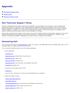 Page 108Appendix
  Dell Technical  Support Policy
  Contacting Dell
  Warranty and  Return Policy
Dell Technical Support Policy
Technician-assisted technical  support requires  the cooperation and  participation of the customer  in the troubleshooting
process and  provides  for restoration of the Operating System, application  software and  hardware drivers to  the original
default configuration as shipped from  Dell,  as well as the verification of appropriate functionality  of the printer and  all Dell-...