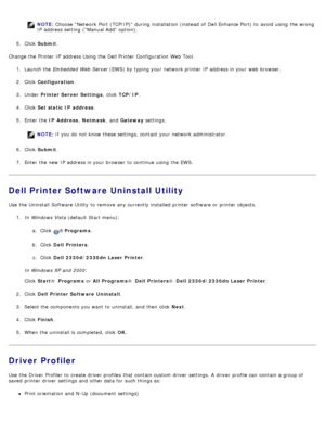 Page 128NOTE: Choose Network Port  (TCP/IP)  during installation (instead  of Dell Enhance Port) to  avoid  using  the wrong
IP  address setting  (Manual Add option).
5 .  Click   Submit .
Change the Printer  IP  address Using the Dell Printer  Configuration  Web Tool. 1.  Launch the Embedded Web Server  (EWS) by typing your  network printer IP  address in your  web browser.
2 .  Click   Configuration .
3 .  Under   Printer Server  Settings ,  click  TCP/IP .
4 .  Click   Set static  IP  address .
5 .  Enter...