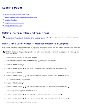 Page 83Loading Paper
  Setting the Paper  Size and  Paper  Type
  Loading the 250-Sheet and  550-Sheet Paper  Trays
  Using the Rear Exit
  Using the Multipurpose  Feeder
  Linking and  Unlinking  Trays
Setting the Paper Size and Paper Type
Dell™ 2330d Laser Printer — Attached Locally to a Computer
After you set  the Paper  Size and  Paper  Type  to  the correct settings for the size and  type used in the trays, then  any trays
containing  the same  size and  type are automatically linked by the printer.
NOTE:...